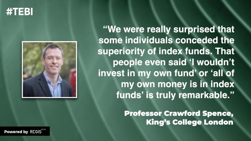 “We were really surprised that some individuals conceded the superiority of index funds. That people even said ‘I wouldn’t invest in my own fund’ or ‘all of my own money is in index funds’ is truly remarkable.” Professor Crawford Spence, King’s College London
